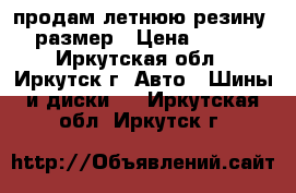 продам летнюю резину 15 размер › Цена ­ 8 000 - Иркутская обл., Иркутск г. Авто » Шины и диски   . Иркутская обл.,Иркутск г.